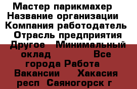 Мастер-парикмахер › Название организации ­ Компания-работодатель › Отрасль предприятия ­ Другое › Минимальный оклад ­ 30 000 - Все города Работа » Вакансии   . Хакасия респ.,Саяногорск г.